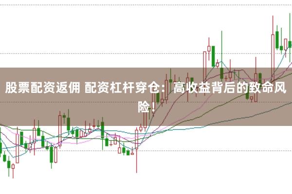 股票配资返佣 配资杠杆穿仓：高收益背后的致命风险！