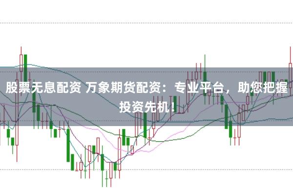 股票无息配资 万象期货配资：专业平台，助您把握投资先机！