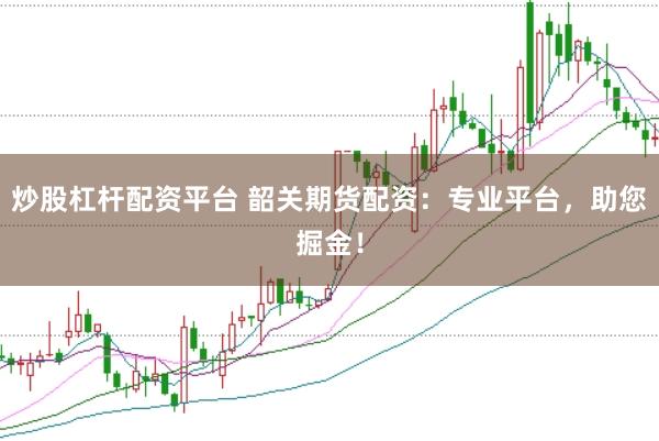 炒股杠杆配资平台 韶关期货配资：专业平台，助您掘金！