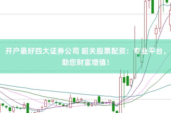开户最好四大证券公司 韶关股票配资：专业平台，助您财富增值！
