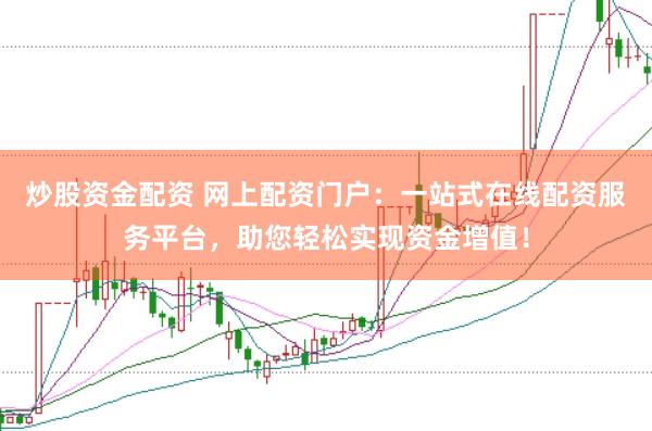 炒股资金配资 网上配资门户：一站式在线配资服务平台，助您轻松实现资金增值！