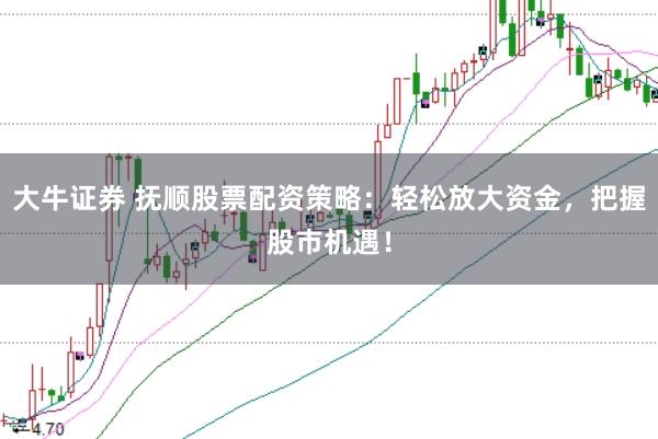 大牛证券 抚顺股票配资策略：轻松放大资金，把握股市机遇！