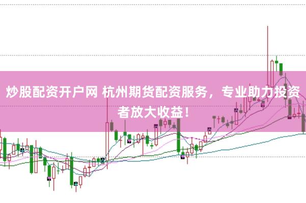 炒股配资开户网 杭州期货配资服务，专业助力投资者放大收益！