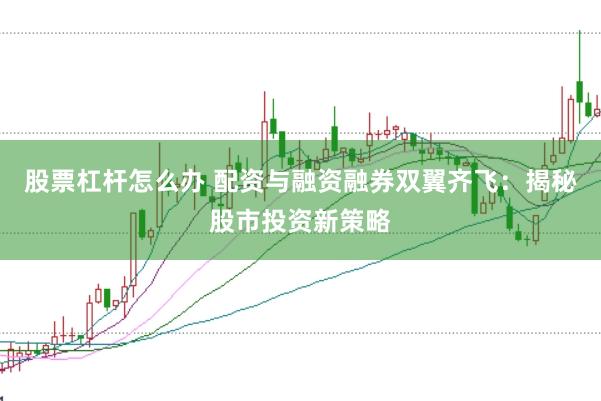 股票杠杆怎么办 配资与融资融券双翼齐飞：揭秘股市投资新策略