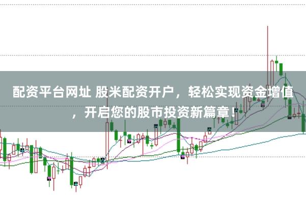 配资平台网址 股米配资开户，轻松实现资金增值，开启您的股市投资新篇章！