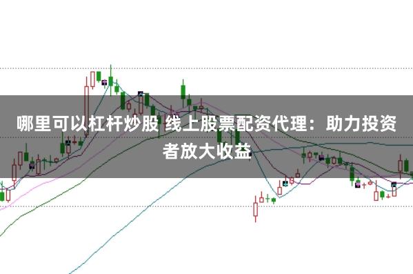哪里可以杠杆炒股 线上股票配资代理：助力投资者放大收益