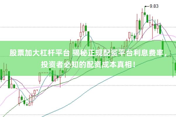 股票加大杠杆平台 揭秘正规配资平台利息费率，投资者必知的配资成本真相！