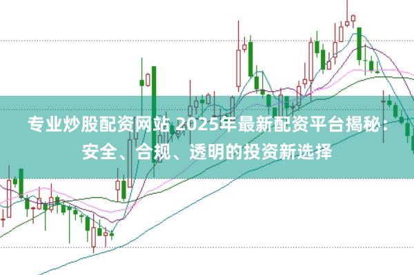 专业炒股配资网站 2025年最新配资平台揭秘：安全、合规、透明的投资新选择