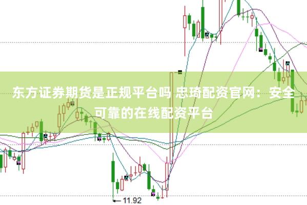 东方证券期货是正规平台吗 忠琦配资官网：安全可靠的在线配资平台