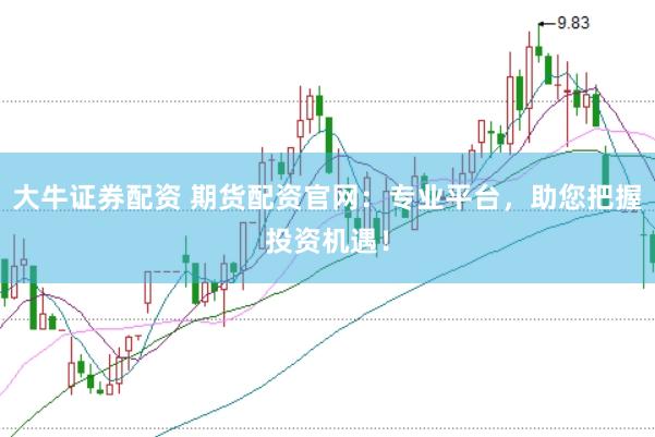 大牛证券配资 期货配资官网：专业平台，助您把握投资机遇！