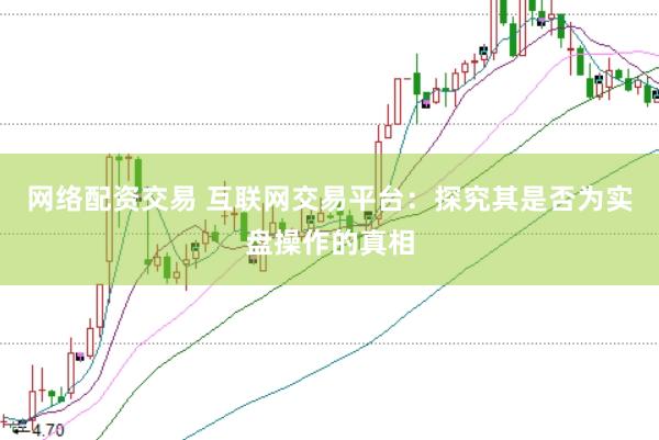 网络配资交易 互联网交易平台：探究其是否为实盘操作的真相