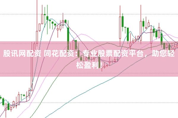 股讯网配资 同花配资：专业股票配资平台，助您轻松盈利！