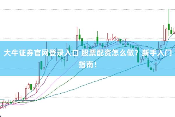 大牛证券官网登录入口 股票配资怎么做？新手入门指南！