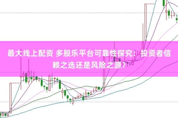最大线上配资 多股乐平台可靠性探究：投资者信赖之选还是风险之源？