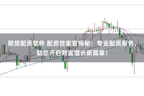 期货配资软件 配资世家官揭秘：专业配资服务，助您开启财富增长新篇章！