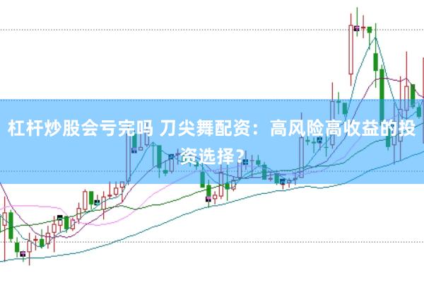 杠杆炒股会亏完吗 刀尖舞配资：高风险高收益的投资选择？