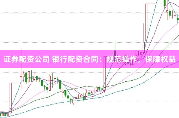 证券配资公司 银行配资合同：规范操作，保障权益