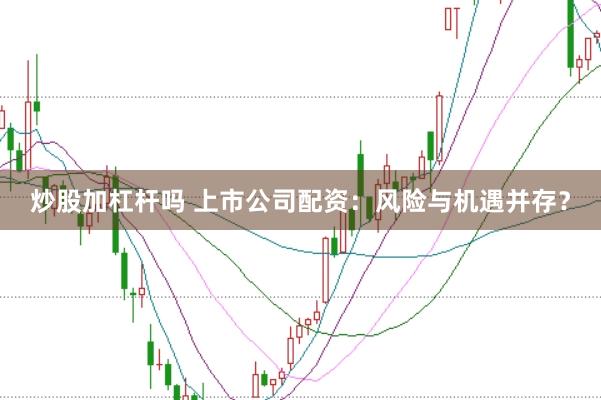 炒股加杠杆吗 上市公司配资：风险与机遇并存？