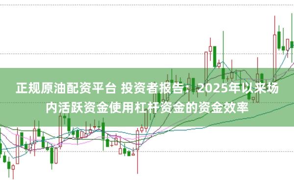 正规原油配资平台 投资者报告：2025年以来场内活跃资金使用杠杆资金的资金效率