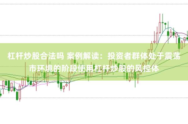 杠杆炒股合法吗 案例解读：投资者群体处于震荡市环境的阶段使用杠杆炒股的风控体