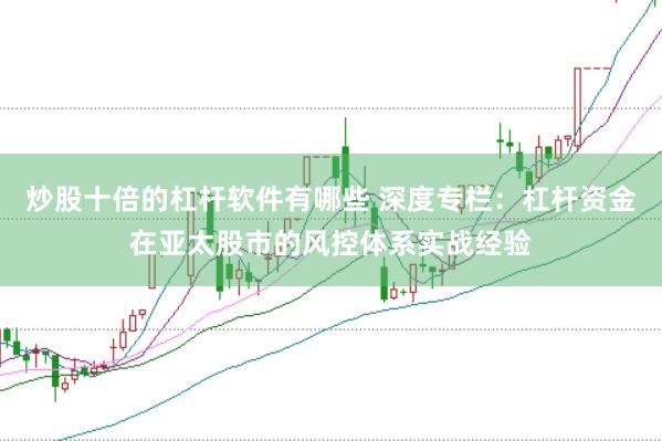 炒股十倍的杠杆软件有哪些 深度专栏：杠杆资金在亚太股市的风控体系实战经验