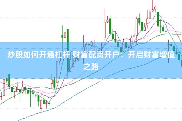 炒股如何开通杠杆 财富配资开户：开启财富增值之路