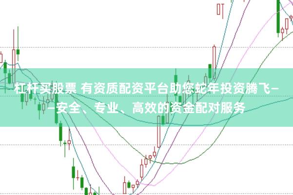 杠杆买股票 有资质配资平台助您蛇年投资腾飞——安全、专业、高效的资金配对服务