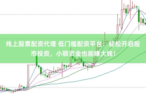 线上股票配资代理 低门槛配资平台：轻松开启股市投资，小额资金也能赚大钱！