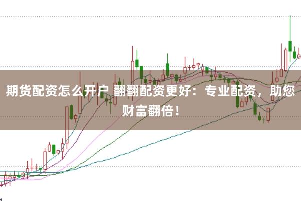 期货配资怎么开户 翻翻配资更好：专业配资，助您财富翻倍！