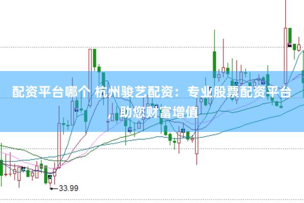 配资平台哪个 杭州骏艺配资：专业股票配资平台，助您财富增值