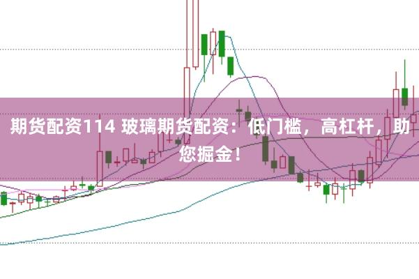 期货配资114 玻璃期货配资：低门槛，高杠杆，助您掘金！