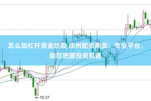 怎么加杠杆资金炒股 徐州配资期货：专业平台，助您把握投资机遇