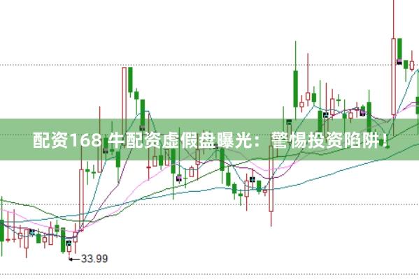 配资168 牛配资虚假盘曝光：警惕投资陷阱！