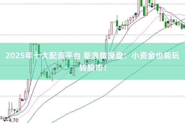 2025年十大配资平台 新浪微操盘：小资金也能玩转股市！