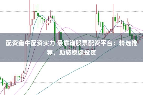 配资鑫牛配资实力 最靠谱股票配资平台：精选推荐，助您稳健投资