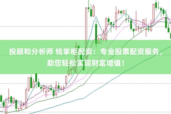 投顾和分析师 钱掌柜配资：专业股票配资服务，助您轻松实现财富增值！