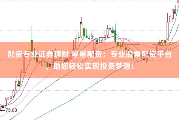 配资专业证券理财 星星配资：专业股票配资平台，助您轻松实现投资梦想！