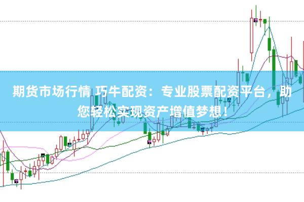 期货市场行情 巧牛配资：专业股票配资平台，助您轻松实现资产增值梦想！