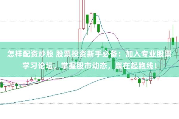 怎样配资炒股 股票投资新手必备：加入专业股票学习论坛，掌握股市动态，赢在起跑线！