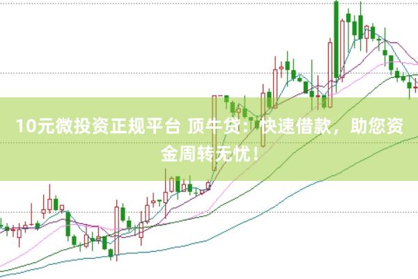 10元微投资正规平台 顶牛贷：快速借款，助您资金周转无忧！