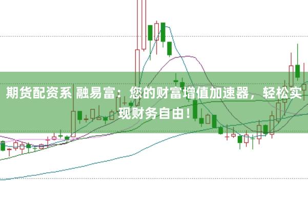期货配资系 融易富：您的财富增值加速器，轻松实现财务自由！