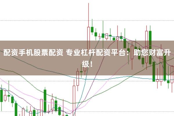 配资手机股票配资 专业杠杆配资平台：助您财富升级！