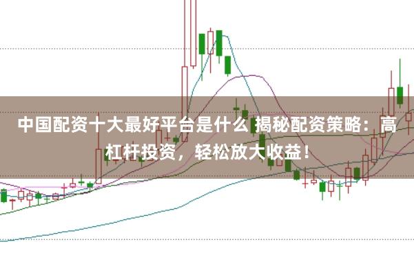 中国配资十大最好平台是什么 揭秘配资策略：高杠杆投资，轻松放大收益！