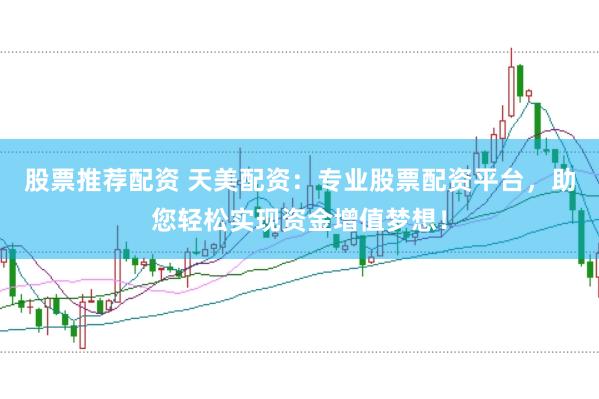 股票推荐配资 天美配资：专业股票配资平台，助您轻松实现资金增值梦想！