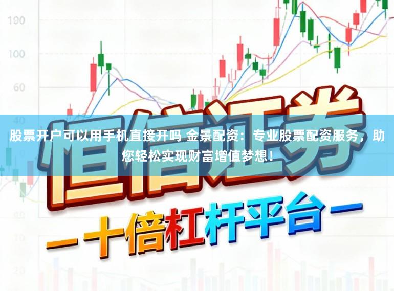 股票开户可以用手机直接开吗 金景配资：专业股票配资服务，助您轻松实现财富增值梦想！