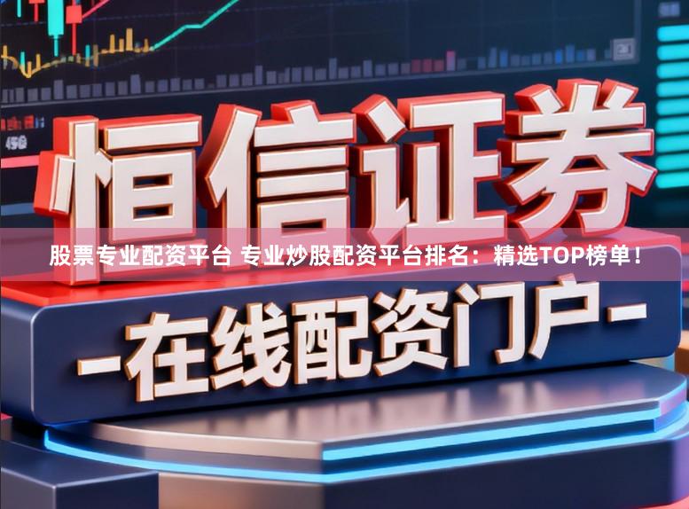 股票专业配资平台 专业炒股配资平台排名：精选TOP榜单！