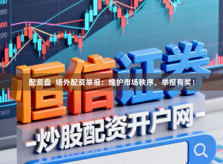配资盘  场外配资举报：维护市场秩序，举报有奖！