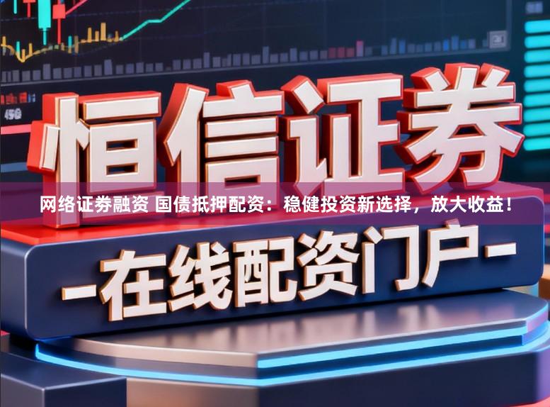 网络证劵融资 国债抵押配资：稳健投资新选择，放大收益！