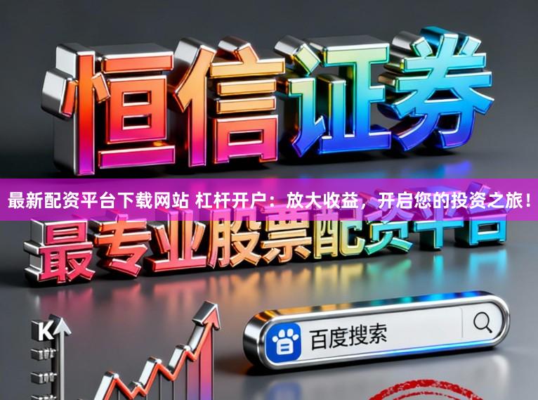 最新配资平台下载网站 杠杆开户：放大收益，开启您的投资之旅！