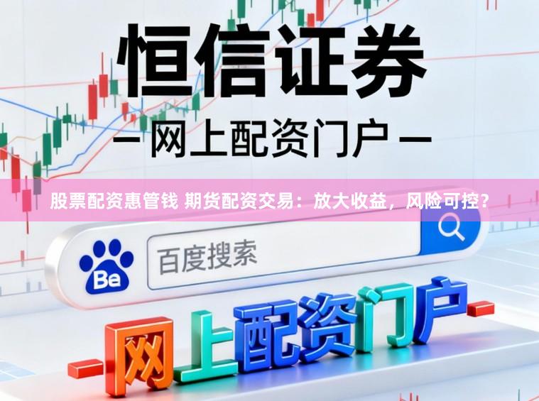 股票配资惠管钱 期货配资交易：放大收益，风险可控？